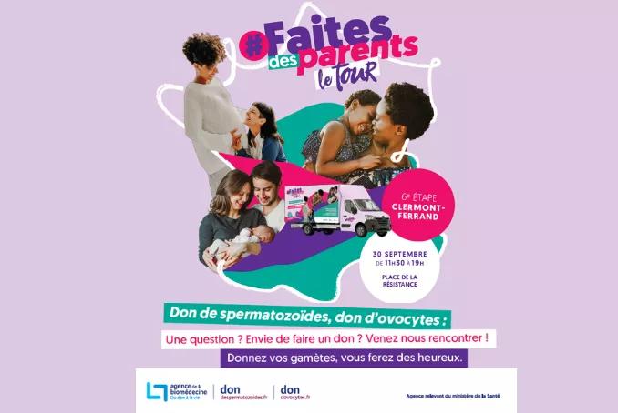 Faites des parents – Le tour  6e étape à Clermont-Ferrand 30 septembre, de 11 h 30 à 19 h Place de la Résistance  Don de spermatozoïdes, don d’ovocytes : Une question ? Envie de faire un don ? Venez nous rencontrer !  Donnez vos gamètes, vous ferez des heureux.